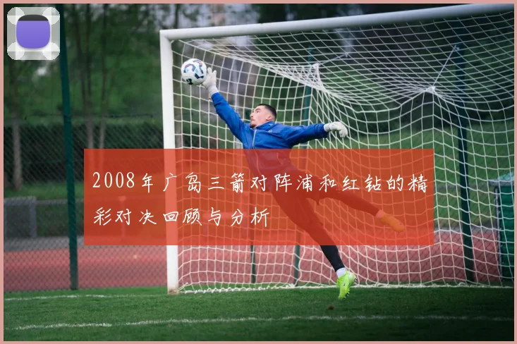 2008年广岛三箭对阵浦和红钻的精彩对决回顾与分析