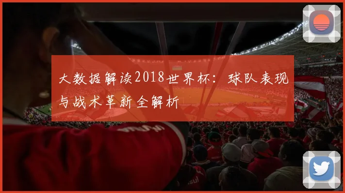 大数据解读2018世界杯：球队表现与战术革新全解析