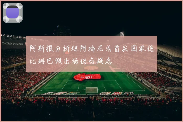 阿斯报分析琼阿梅尼或首发国家德比姆巴佩出场仍存疑虑