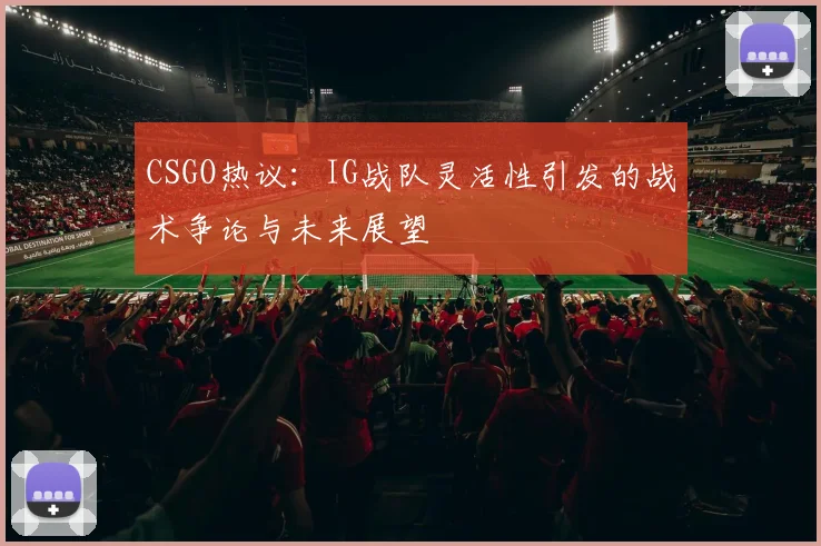 CSGO热议：IG战队灵活性引发的战术争论与未来展望