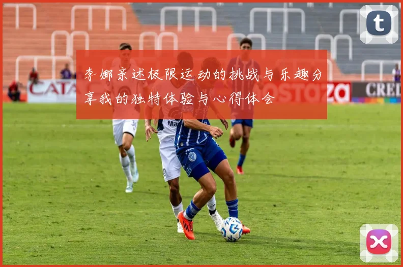 李娜亲述极限运动的挑战与乐趣分享我的独特体验与心得体会