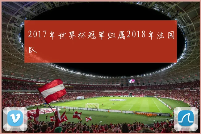 2017年世界杯冠军归属2018年法国队