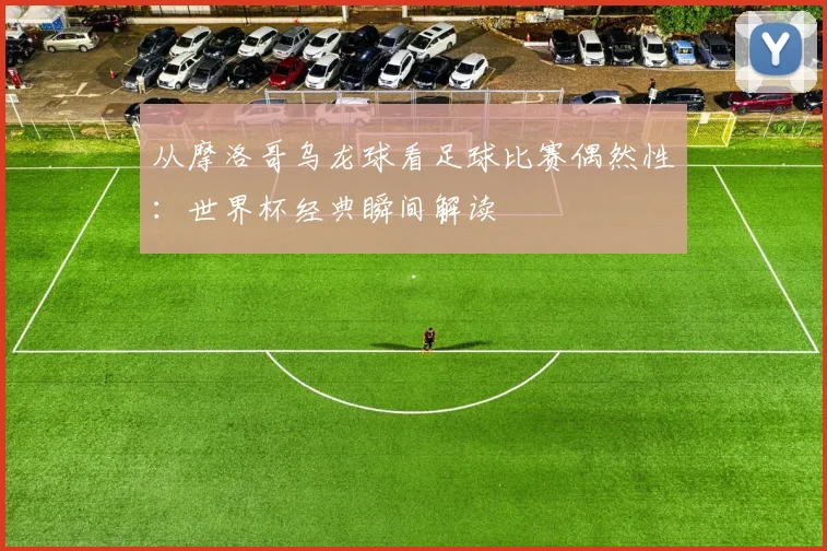 从摩洛哥乌龙球看足球比赛偶然性：世界杯经典瞬间解读
