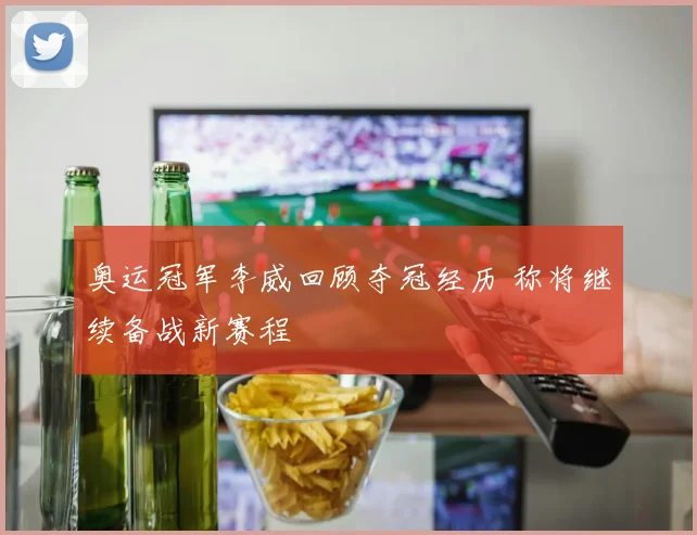 奥运冠军李威回顾夺冠经历 称将继续备战新赛程