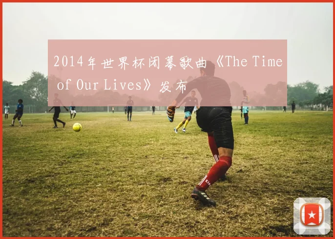 2014年世界杯闭幕歌曲《The Time of Our Lives》发布