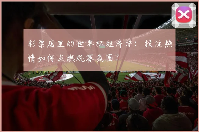 彩票店里的世界杯经济学：投注热情如何点燃观赛氛围？