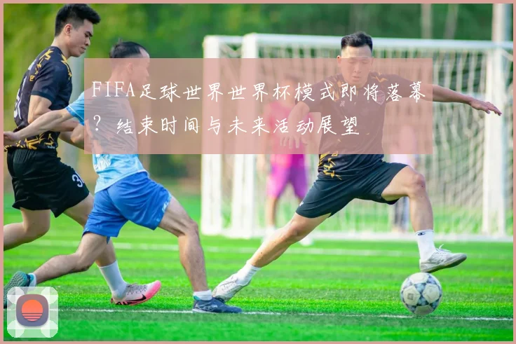 FIFA足球世界世界杯模式即将落幕？结束时间与未来活动展望