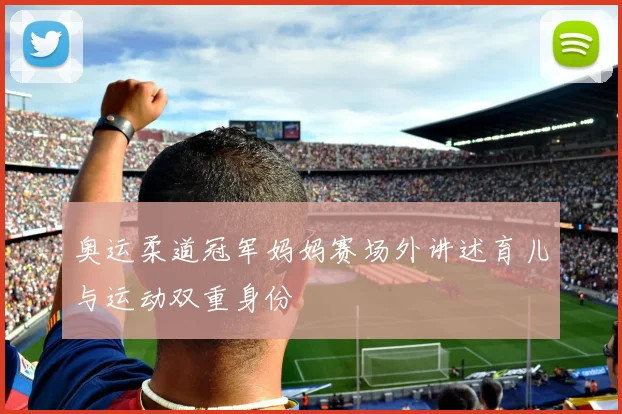奥运柔道冠军妈妈赛场外讲述育儿与运动双重身份