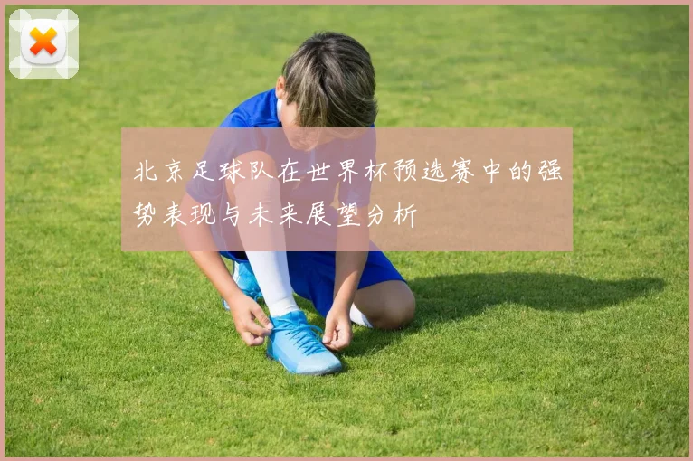 北京足球队在世界杯预选赛中的强势表现与未来展望分析