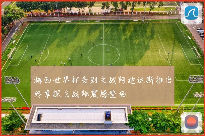 梅西世界杯告别之战阿迪达斯推出终章探戈战靴震撼登场
