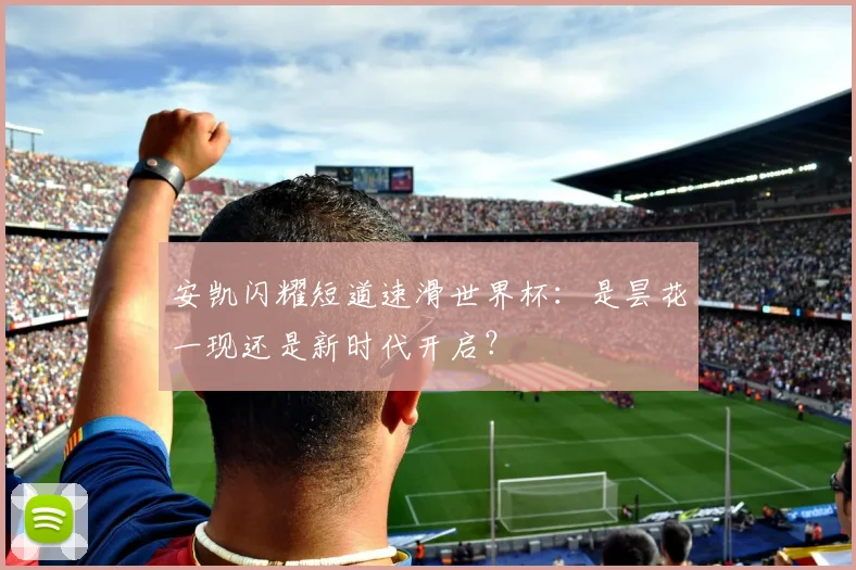 安凯闪耀短道速滑世界杯：是昙花一现还是新时代开启？