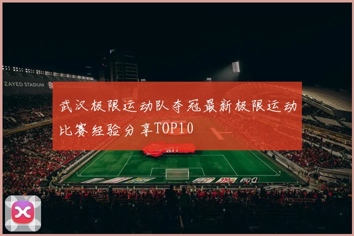武汉极限运动队夺冠最新极限运动比赛经验分享TOP10