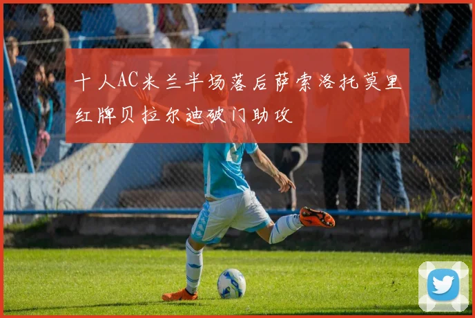 十人AC米兰半场落后萨索洛托莫里红牌贝拉尔迪破门助攻