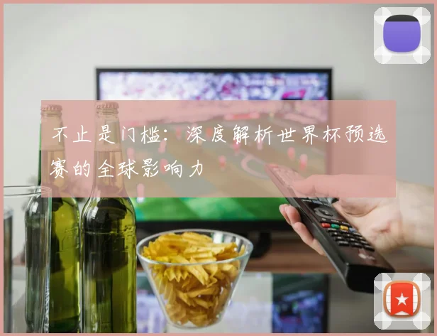 不止是门槛：深度解析世界杯预选赛的全球影响力