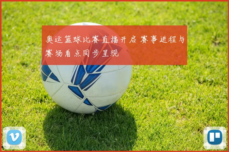 奥运篮球比赛直播开启 赛事进程与赛场看点同步呈现
