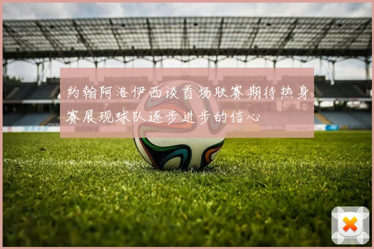 约翰阿洛伊西谈首场联赛期待热身赛展现球队逐步进步的信心