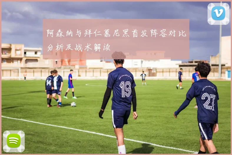 阿森纳与拜仁慕尼黑首发阵容对比分析及战术解读