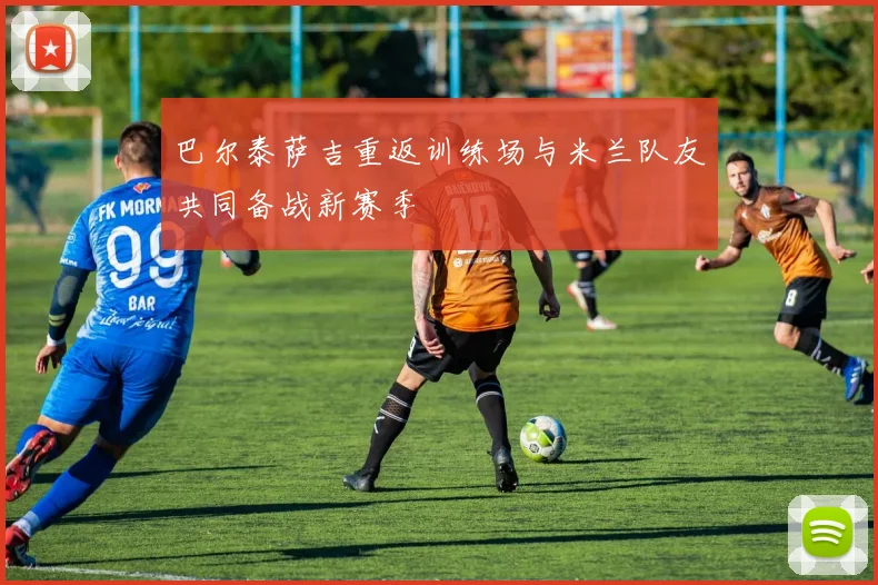 巴尔泰萨吉重返训练场与米兰队友共同备战新赛季