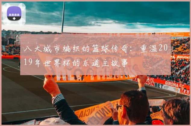 八大城市编织的篮球传奇：重温2019年世界杯的东道主故事