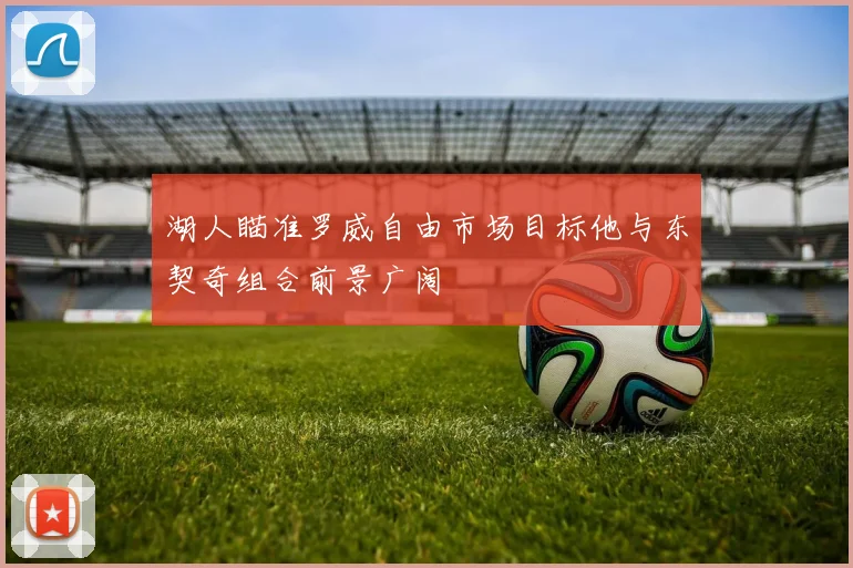湖人瞄准罗威自由市场目标他与东契奇组合前景广阔
